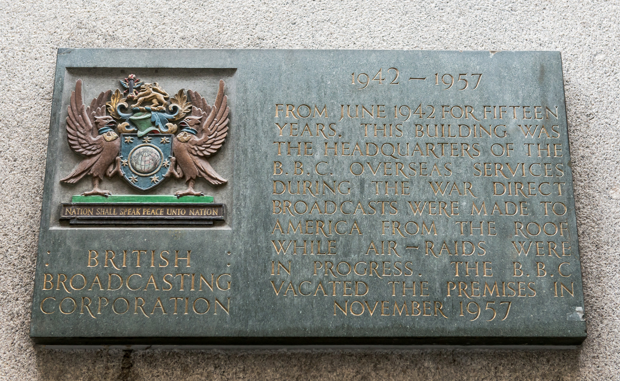 British Broadcasting Corporation black plaque - British Broadcasting Corporation  1942 - 1957 From June 1942 for fifteen years. this building was the headquarters of the B.B.C. overseas services during the war direct broadcasts were made to America from the roof while air-raids were in progress.  The B.B.C. vacated the premises in November 1957