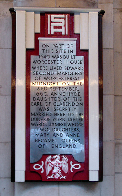 Anne Hyde and James II grey plaque - On part of this site in 1640 was built Worcester House where lived Edward second Marquess of Worcester. At midnight on the 3rd. September, 1660, Anne Hyde daughter of the Earl of Clarendon was secretly married here to the Duke of York (afterwards James II) whose two daughters, Mary and Anne, became Queens of England.