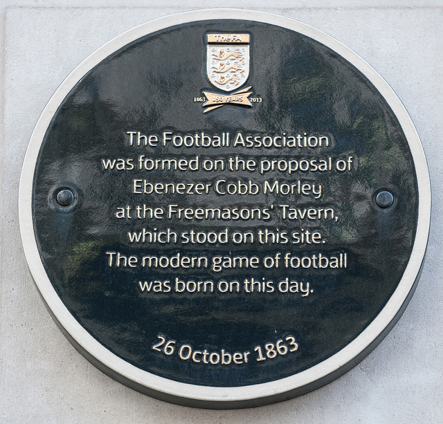 The Football Association and Ebenezer Cobb Morley black plaque - The Football Association was formed on the proposal of Ebenezer Cobb Morley at the Freemasons' Tavern, which stood on this site. The modern game of football was born on this day. 26 October 1863