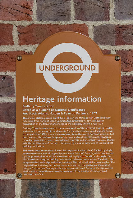 Charles Holden brown plaque - Sudbury Town station   Listed building of National Significance   Architect: Adams, Holden & Pearson Partners, 1932  The original station opened on 28 June 1903 on the Metropolitan District Railway extension from Ealing Common to South Harrow.  It was rebuilt in preparation of the transfer of services to the Piccadilly line on 4 July 1932.  Sudbury Town seen as one of the seminal works of the architect Charles Holden and as such it set many of the elements for the other Underground stations he w