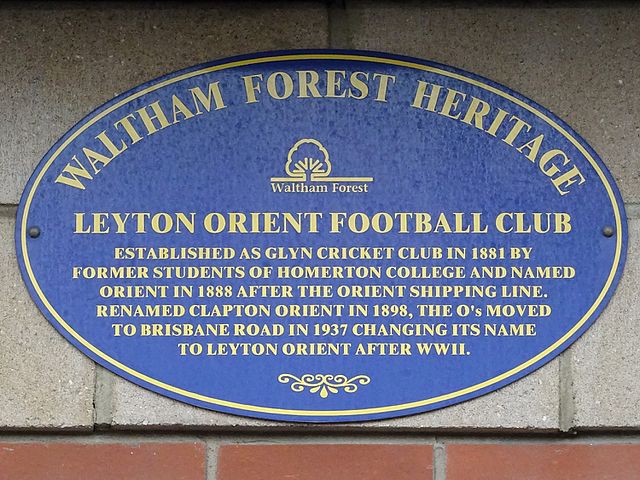 Leyton Orient Football Club blue plaque - Leyton Orient Football Club - Established as Glyn Cricket Club in 1881 by former students of Homerton College and named Orient in 1888 after the shipping line. Renamed Clapton Orient in 1898, the O's moved to Brisbane Road in 1937 and the Club changed it's name to Leyton Orient after WWII