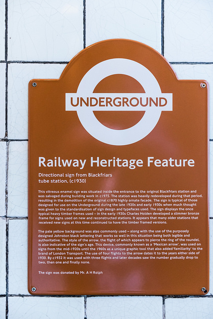 Charles Holden and Edward Johnston brown plaque - Railway Heritage Feature    Directional sign from Blackfriars tube station, (c1930)    This vitreous enamel sign was situated inside the entrance to the original Blackfriars station and was salvaged during the building work in c1975. The station was heavily redeveloped during that period, resulting in the demolition of the original c1870 highly ornate facade. The sign is typical of those designed for use on the Underground during the late 1920s and early 1930s when much thought was given to the 