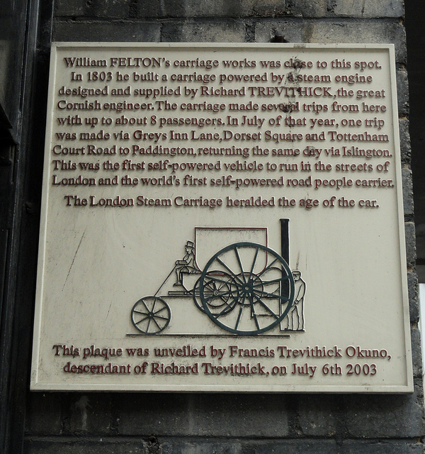 William Felton and The London Steam Carriage white plaque - William Felton's carriage works was close to this spot. In 1803 he built a carriage powered by a steam engine designed and supplied by Richard Trevithick, the great Cornish engineer. The carriage made several trips from here with up to about 8 passengers. In July of that year, one trip was made via Grey's Inn Lane, Dorset Square and Tottenham Court Road to Paddington, returning the same day via Islington . This was the first self-powered vehicle to run in the streets of London and the world's fi