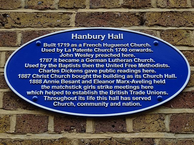 Annie Besant blue plaque - Hanbury Hall Built 1719 as a French Huguenot Church. Used by La Patente Church 1740 onwards. John Wesley preached here. 1787 it became a German Lutheran Church. Used by the Baptists then the United Free Methodists. Charles Dickens gave public readings here. 1887 Christ Church bought the building as its Church Hall. 1888 Annie Besant and Eleanor Marx-Aveling held the matchstick girls strike meetings here which helped to establish the British Trade Unions. Throughout its life this hall has served 