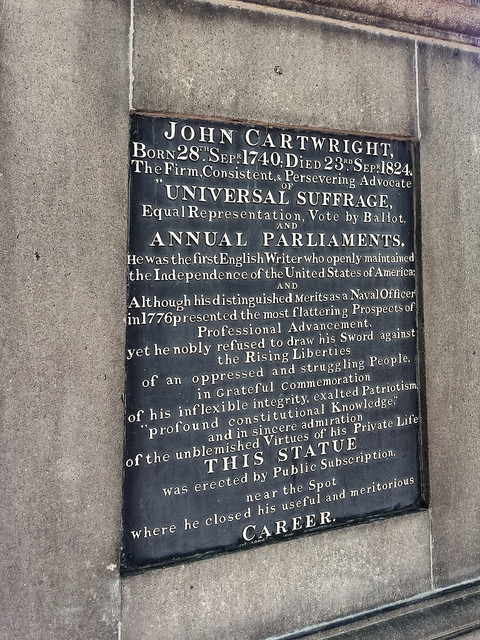 John Cartwright black plaque - John Cartwright Born 28th. Sepr. 1740; Died 23rd. Sepr. 1824.  The firm, Consistent, & Persevering Advocate of “Universal suffrage, Equal Representation, Vote by Ballot, and Annual Parliaments.  He was the first English Writer who openly maintained the Independence of the United States of America; and although his distinguished merits as a naval officer in 1776 presented the most flattering Prospects of Professional Advancement, yet he nobly refused to draw his Sword against the Rising Liberties