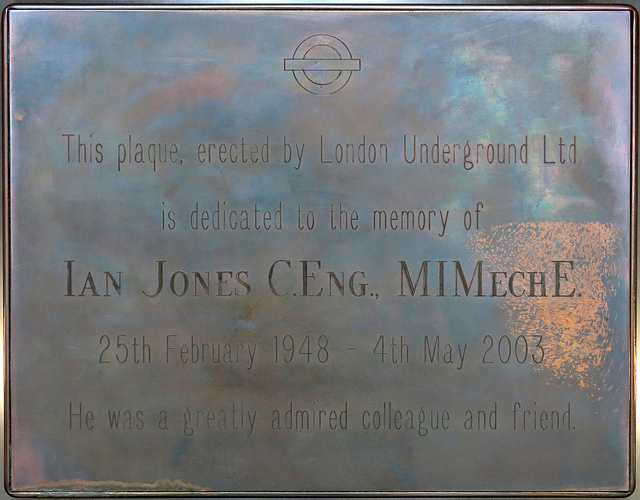 Ian Jones bronze plaque - This plaque erected by London Underground Ltd. is dedicated to the memory of Ian Jones C.Eng., MIMechE. 25th February 1948 - 4th May 2003. He was a greatly admired colleague and friend.
