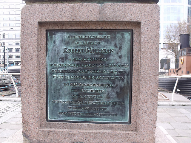 Robert Milligan bronze plaque - To perpetuate the memory of  Robert Milligan  a Merchant of London,  to whose genius, perseverance and guardian care  the surrounding great work principally owes  it's design, accomplishment and regulation.  The Directors and Proprietors,  deprived by his death   on the 21st May, 1809  on the continuance of his invaluable services,  by their unanimous vote  have caused this statue to be erected.